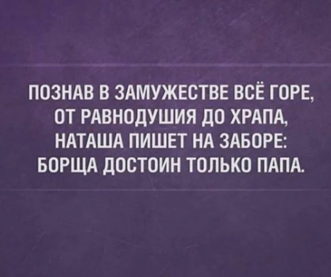 ПОЗНАВ В ЗАМУЖЕСТВЕ ВСЁ ГОРЕ, ОТ РАВНОДУШИЯ ДО ХРАПА, НАТАША ПИШЕТ НА ЗАБОРЕ: БОРЩА ДОСТОИН ТОЛЬКО ПАПА.
