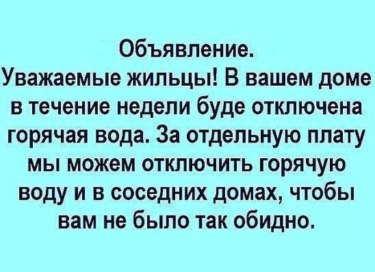 Объявление.
Уважаемые жильцы! В вашем доме в течение недели будет отключена горячая вода. За отдельную плату мы можем отключить горячую воду и в соседних домах, чтобы вам не было так обидно.
