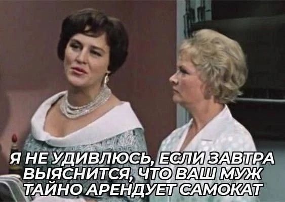 Я не удивлюсь, если завтра выяснится, что ваш муж тайно арендует самокат