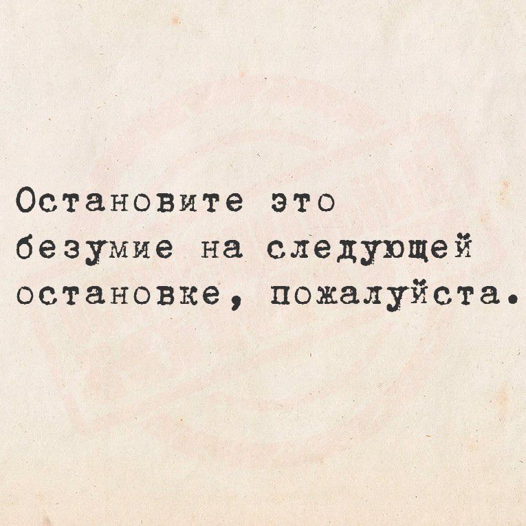 Остановите это безумие на следующей остановке, пожалуйста.