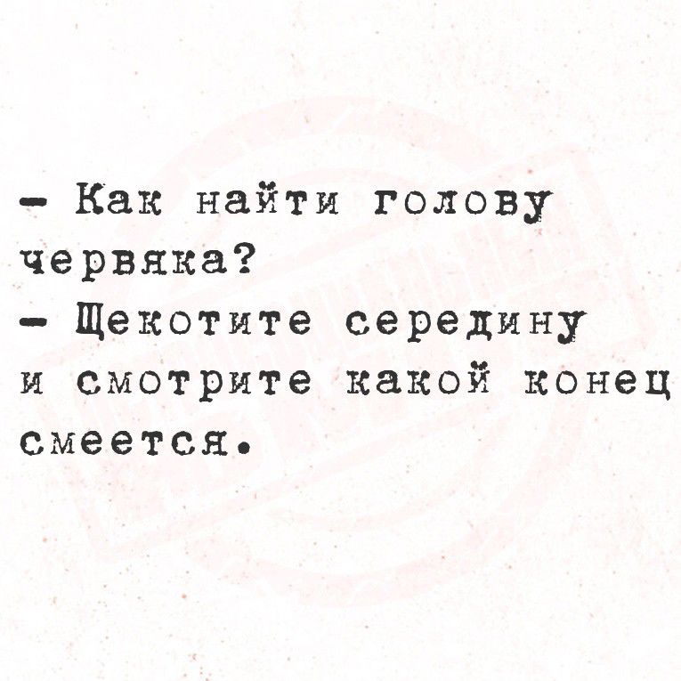 - Как найти голову червяка?
- Щекотите середину и смотрите какой конец сместится.