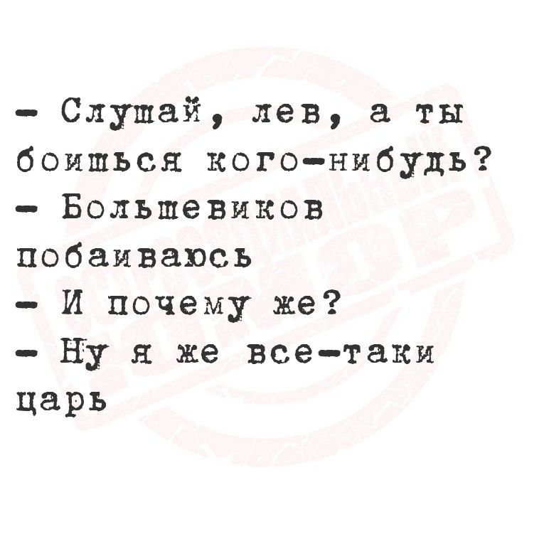 - Слушай, лев, а ты боишься кого-нибудь?
- Большевиков побаиваюсь
- И почему же?
- Ну я же все-таки царь