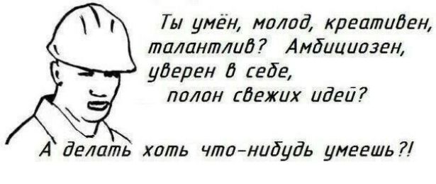 Ты умен, молод, креативен, талантлив? Амбициозен, уверен в себе, полон свежих идей? А делать хоть что-нибудь умеешь?!