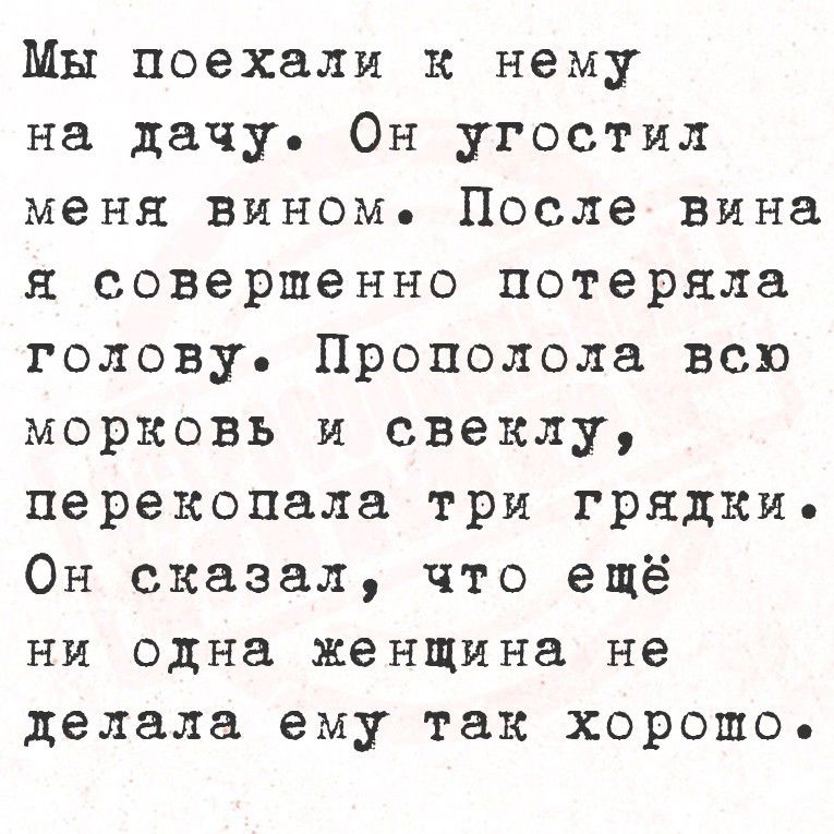 Мы поехали к нему на дачу. Он угостил меня вином. После вина я совершенно потеряла голову. Прополову всю морковь и свеклу, перекопала три грядки. Он сказал, что ещё ни одна женщина не делала ему так хорошо.