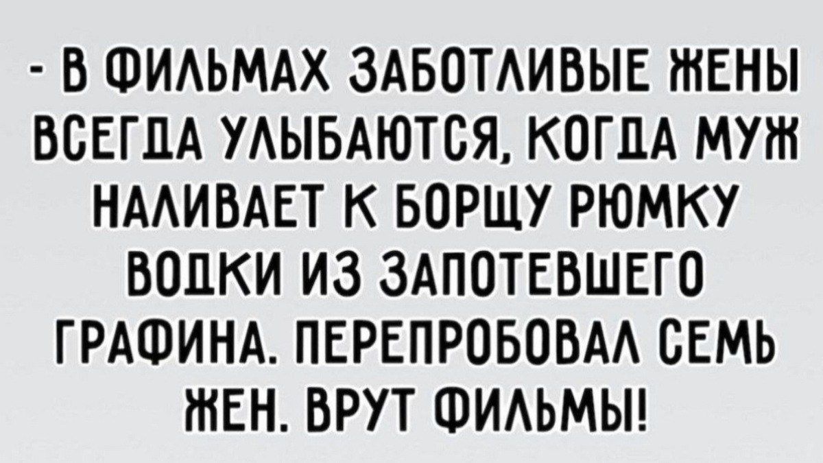 - В FIL'MAX ZABOTLIVIE ZHENY VSEGDA ULYBAYUTSYA, KOGDA MUZh NALIVAEТ K BORSCHU RYUMKU VODKI IZ ZAPOTEVSHOGO GRAFINA. PEREPROBOVAL SYEM' ZHEN. VRUT FIL'MY!