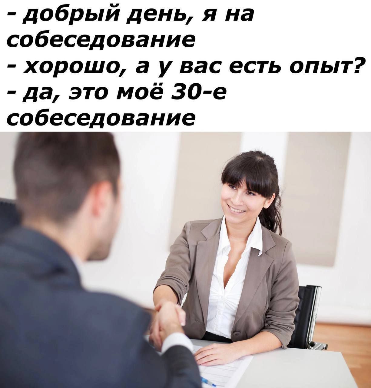 - добрый день, я на собеседование
- хорошо, а у вас есть опыт?
- да, это моё 30-е собеседование
