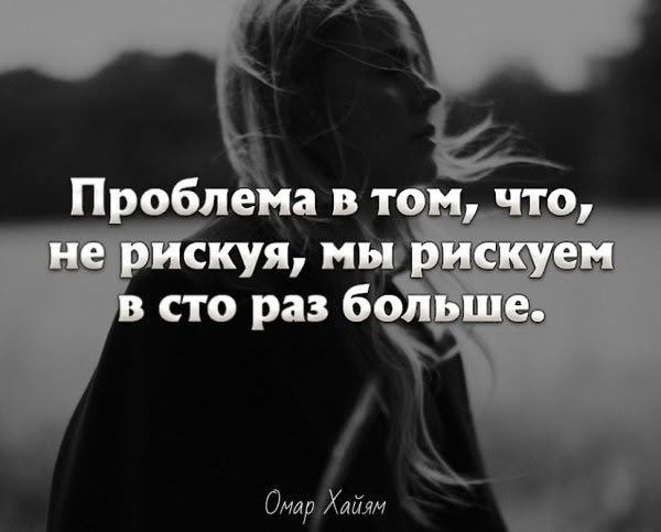 Проблема в том, что, не рискуя, мы рискуем в сто раз больше.
Омар Хайям