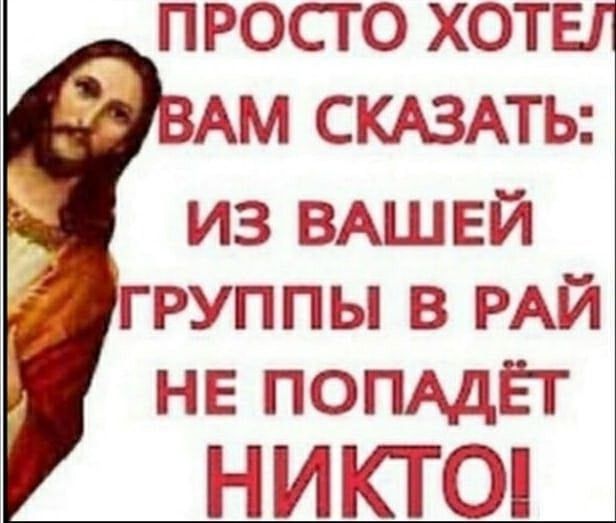 ПРОСТО ХОТЕЛ ВАМ СКАЗАТЬ: ИЗ ВАШЕЙ ГРУППЫ В РАЙ НЕ ПОПАДЁТ НИКТО!