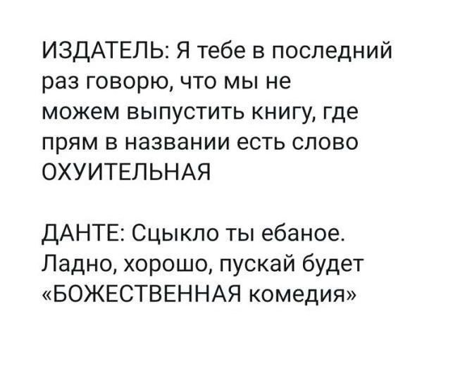 ИЗДАТЕЛЬ: Я тебе в последний раз говорю, что мы не можем выпустить книгу, где прям в названии есть слово ОХУИТЕЛЬНАЯ
ДАНТЕ: Сцыкло ты ебаное. Ладно, хорошо, пускай будет «БОЖЕСТВЕННАЯ комедия»