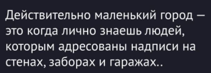 Действительно маленький город – это когда лично знаешь людей, которым адресованы надписи на стенах, заборах и гаражах..