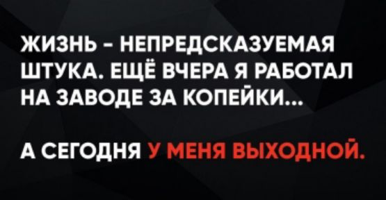 ЖИЗНЬ – НЕПРЕДСКАЗУЕМАЯ ШТУКА. ЕЩЁ ВЧЕРА Я РАБОТАЛ НА ЗАВОДЕ ЗА КОПЕЙКИ… А СЕГОДНЯ У МЕНЯ ВЫХОДНОЙ.