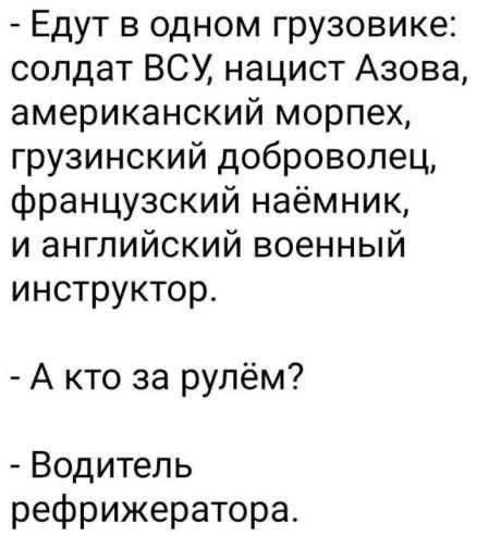 Едут в одном грузовике: солдат ВСУ, нацист Азова, американский морпех, грузинский доброволец, французский наёмник, и английский военный инструктор.
- А кто за рулём?
- Водитель рефрижератора.