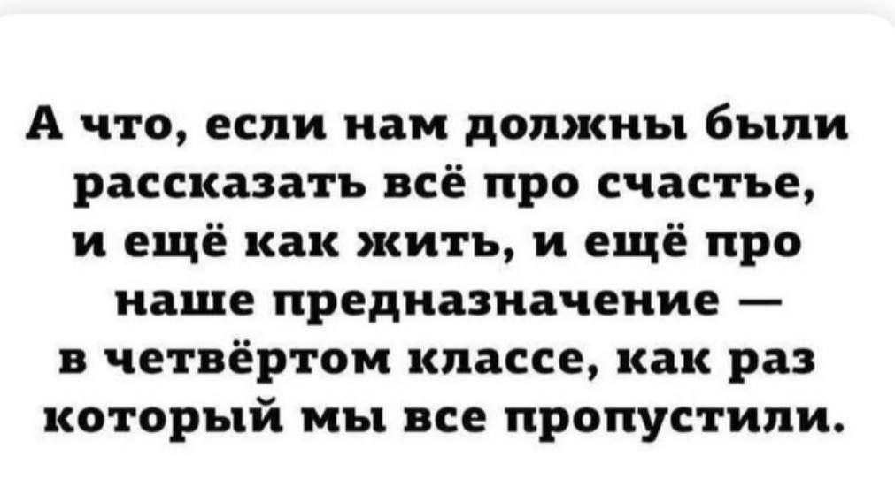 А что, если нам должны были рассказать всё про счастье, и ещё как жить, и ещё про наше предназначение — в четвёртом классе, как раз который мы все пропустили.