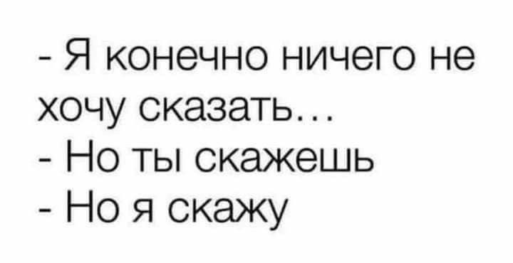 - Я конечно ничего не хочу сказать…
- Но ты скажешь
- Но я скажу