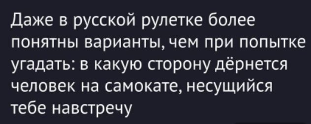 Даже в русской рулетке более понятны варианты, чем при попытке угадать: в какую сторону дёрнется человек на самокате, несущийся тебе навстречу.