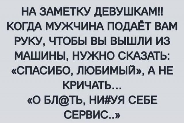 НА ЗАМЕТКУ ДЕВУШКАМ!! КОГДА МУЖЧИНА ПОДАЁТ ВАМ РУКУ, ЧТОБЫ ВЫ ВЫШЛИ ИЗ МАШИНЫ, НУЖНО СКАЗАТЬ: «СПАСИБО, ЛЮБИМЫЙ», А НЕ КРИЧАТЬ... «О БЛ@ТЬ, НИ#УЯ СЕБЕ СЕРВИС..»
