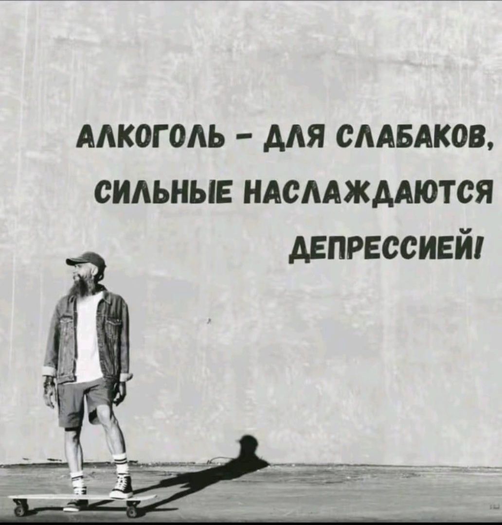 АЛКОГОЛЬ - ДЛЯ СЛАБАКОВ, СИЛЬНЫЕ НАСЛАЖДАЮТЬСЯ ДЕПРЕССИЕЙ!