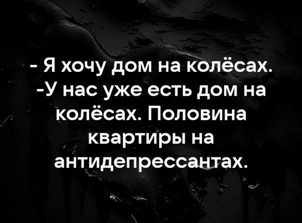 - Я хочу дом на колёсах.
- У нас уже есть дом на колёсах. Половина квартиры на antidepressants.