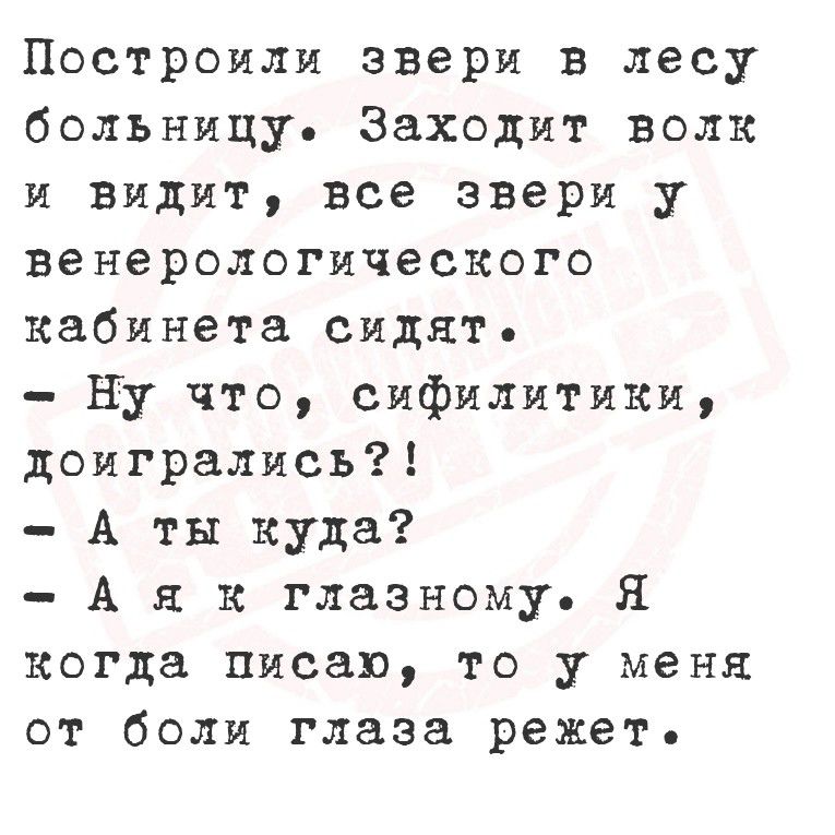 Построили звери в лесу больницу. Заходит волк и видит, все звери у венерологического кабинета сидят.
- Ну что, сифилитики, доигрались?!
- А ты куда?
- А я к глазному. Я когда пишу, то у меня от боли глаза режет.