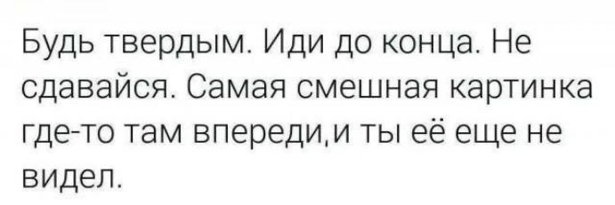 Будь твердым. Иди до конца. Не сдавайся. Самая смешная картинка где-то там впереди, и ты её еще не видел.