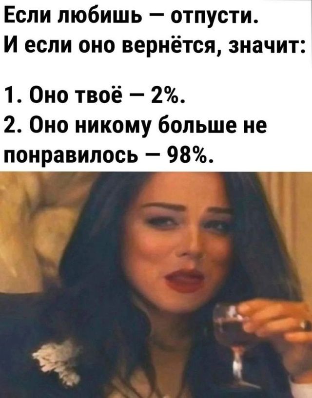 Если любишь – отпусти. И если оно вернётся, значит:
1. Оно твоё – 2%.
2. Оно никому больше не понравилось – 98%.