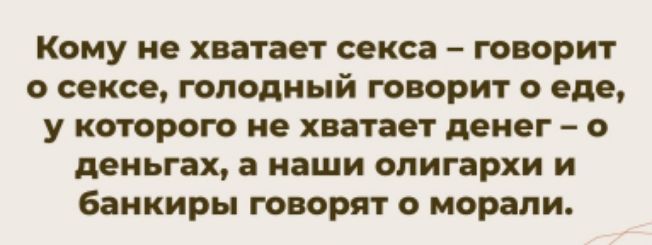 Кому не хватает секса – говорит о сексе, голодный говорит о еде, у которого не хватает денег – о деньгах, а наши олигархи и банкиры говорят о морали.