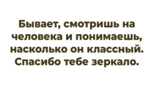 Бывает, смотришь на человека и понимаешь, насколько он классный. Спасибо тебе зеркало.