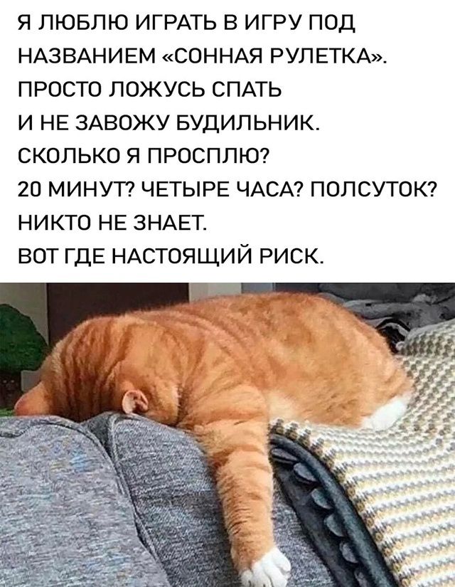 Я ЛЮБЛЮ ИГРАТЬ В ИГРУ ПОД НАЗВАНИЕМ «СОННАЯ РУЛЕТКА». ПРОСТО ЛОЖУСЬ СПАТЬ И НЕ ЗАВОЖУ БУДИЛЬНИК. СКОЛЬКО Я ПРОСНУЛСЯ? 20 МИНУТ? ЧЕТЫРЕ ЧАСА? ПОЛСУТОК? НИКТО НЕ ЗНАЕТ. ВОТ ГДЕ НАСТОЯЩИЙ РИСК.