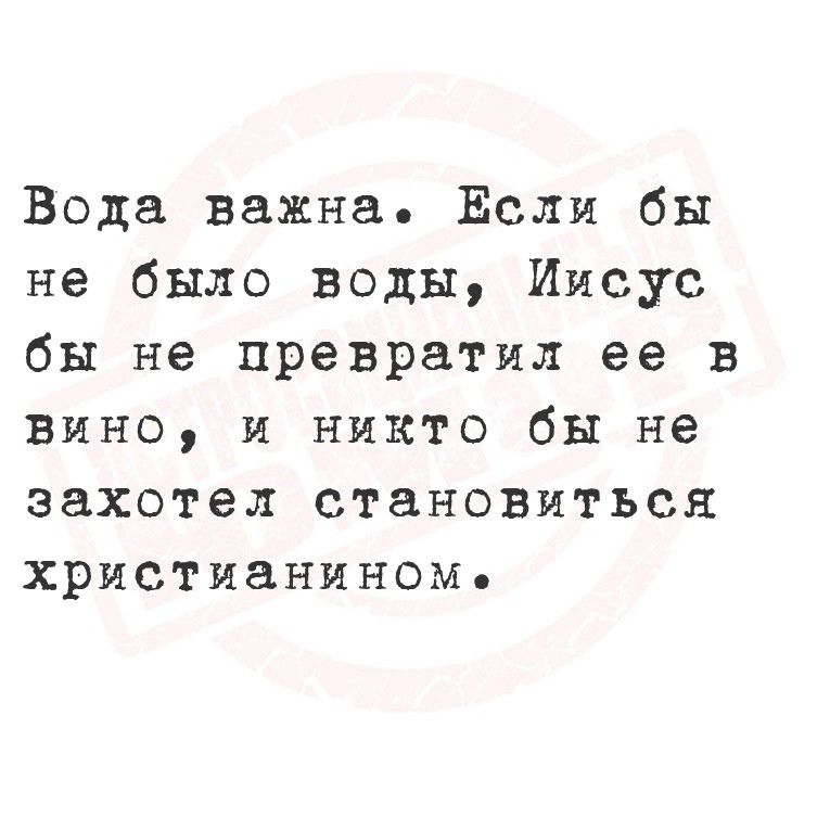 Вода важна. Если бы не было воды, Иисус бы не превратил ее в вино, и никто бы не захотел становиться христианином.