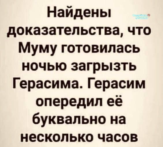 Найдены доказательства, что Муму готовилась ночью загрызть Герасима. Герасим опередил её буквально на несколько часов.