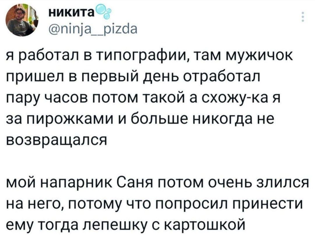 я работал в типографии, там мужичок пришел в первый день отработал пару часов потом такой а схожу-ка я за пирожками и больше никогда не возвращался

мой напарник Саня потом очень злился на него, потому что попросил принести ему тогда лепешку с картошкой