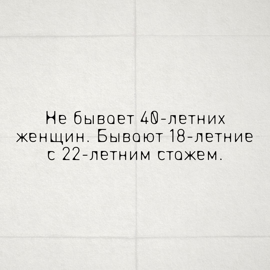 Не бывает 40-летних женщин. Бывают 18-летние с 22-летним стажем.