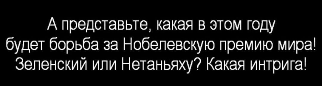 А представьте, какая в этом году будет борьба за Нобелевскую премию мира! Зеленский или Нетаньяху? Какая интрига!