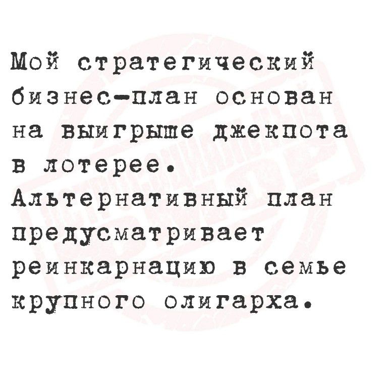 Мой стратегический бизнес-план основан на выигрыше джекпота в лотерее. Альтернативный план предусматривает реинкарнацию в семье крупного олигарха.