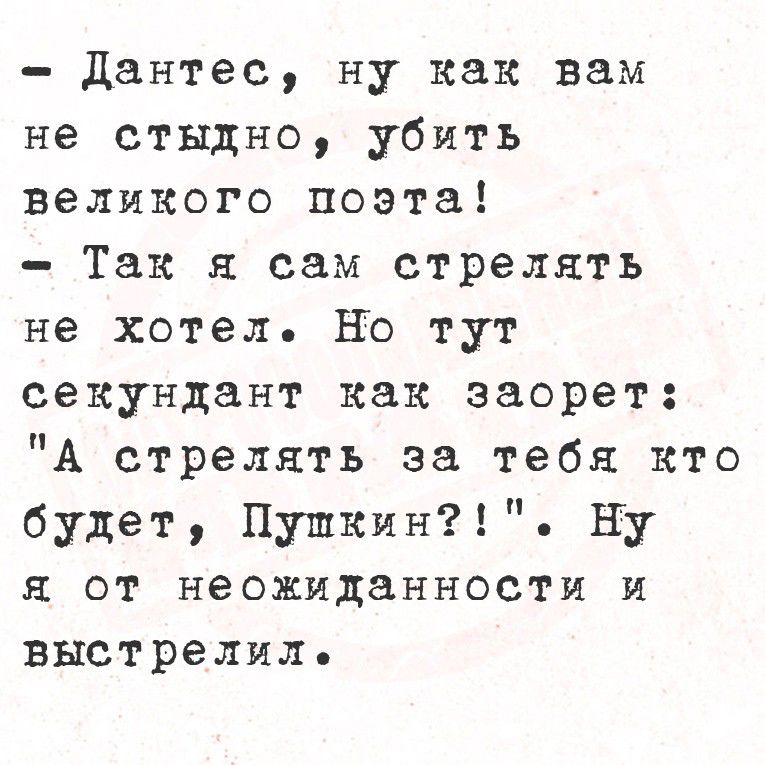 - Дантес, ну как вам не стыдно, убить великого поэта!
- Так я сам стрелять не хотел. Но тут секундант как заорет: 