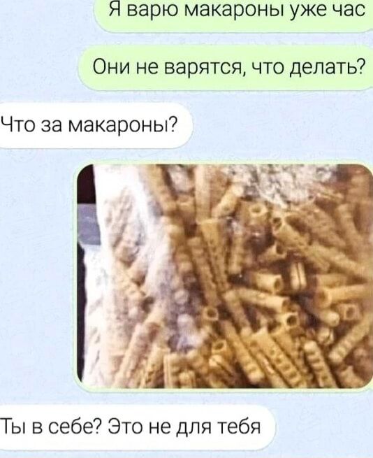 Я варю макароны уже час
Они не варятся, что делать?
Что за макароны?
Ты в себе? Это не для тебя