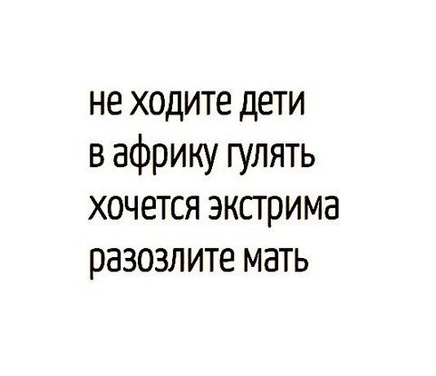 не ходите дети
в африку гулять
хочется экстрима
разозлите мать
