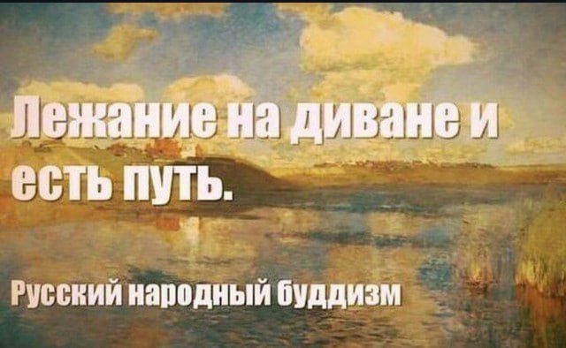 Лежание на диване и есть путь.
Русский народный буддизм