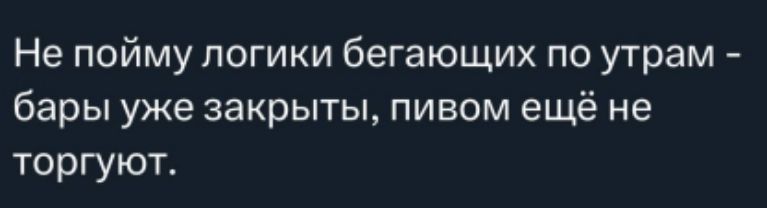 Не пойму логики бегущих по утрам - бары уже закрыты, пивом ещё не торгуют.