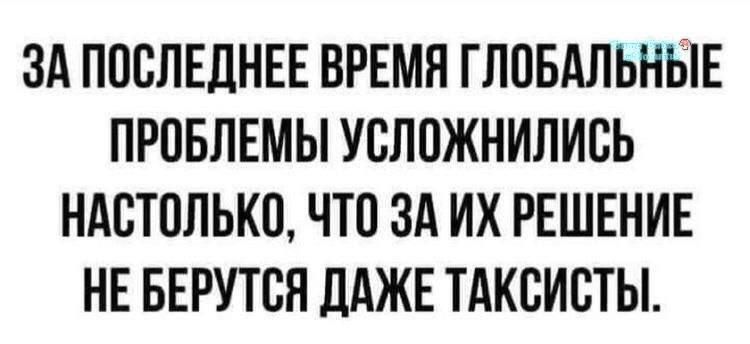 За последнее время глобальные проблемы усложнились настолько, что за их решение не берутся даже таксисты.