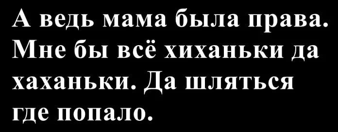 А ведь мама была права. Мне бы всё хиханки да хаханки. Да шляться где попало.