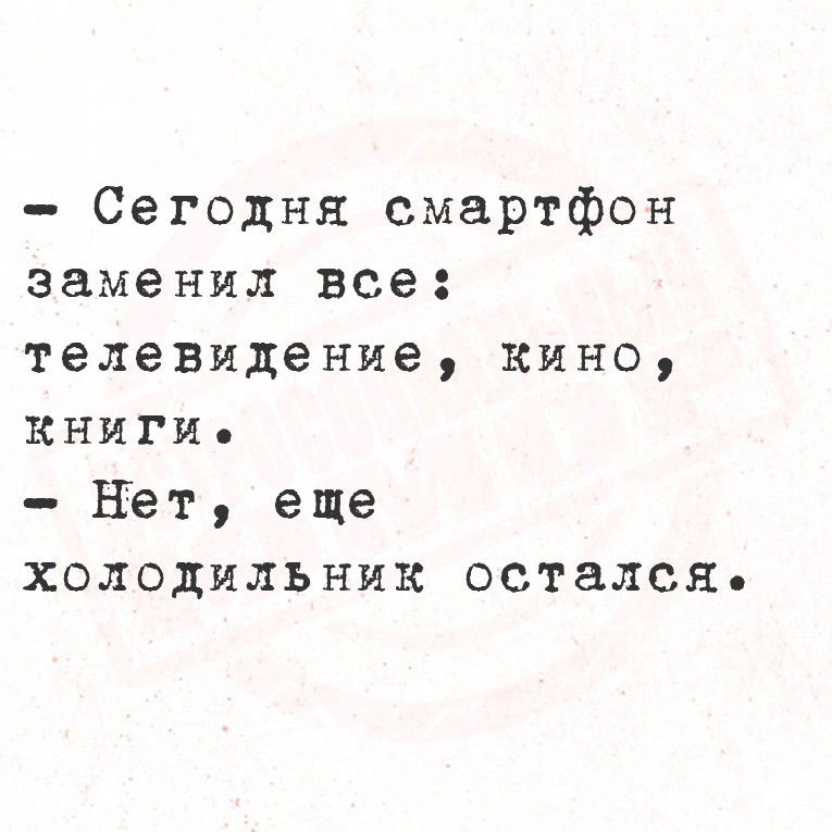 - Сегодня смартфон заменил все: телевидение, кино, книги.
- Нет, еще холодильник остался.