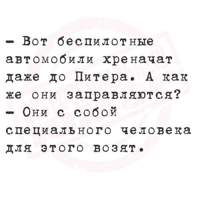 - Вот беспилотные автомобили хреначат даже до Питера. А как же они заправляются? - Они с собой специального человека для этого возят.