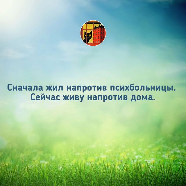 Сначала жил напротив психбольницы. Сейчас живу напротив дома.