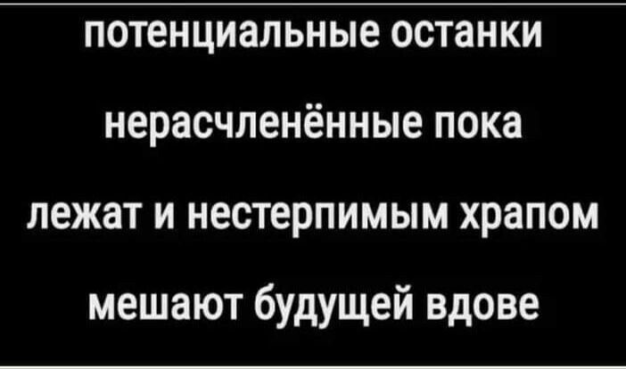 потенциальные остanki
нерасчленённые пока
лежат и нестерпимым храпом
мешают будущей вдове