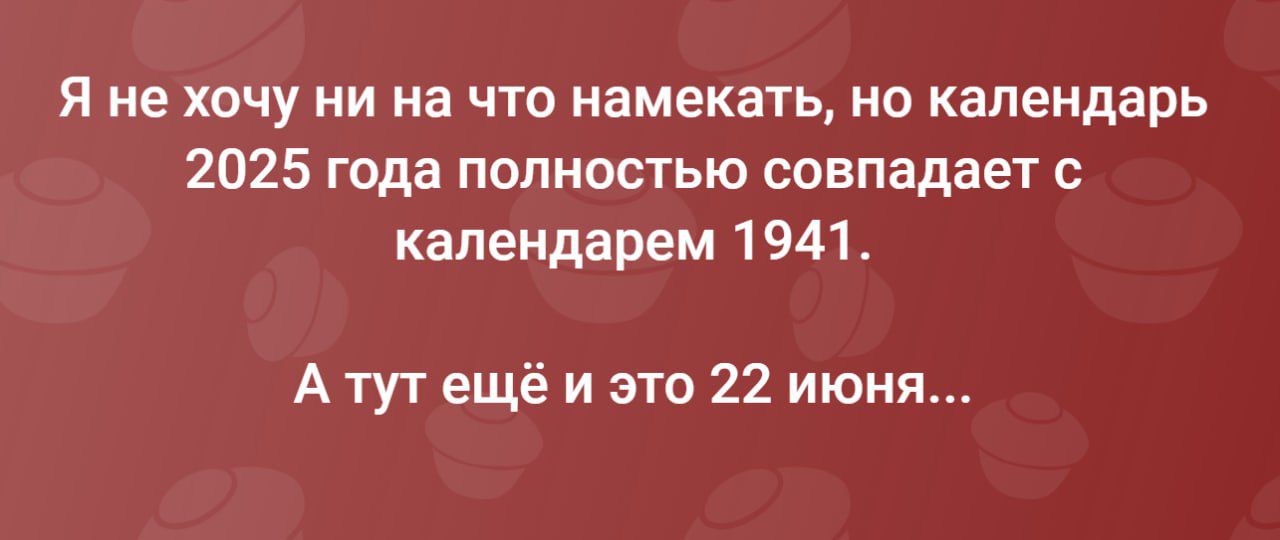 Я не хочу ни на что намекать, но календарь 2025 года полностью совпадает с календарем 1941.
А тут ещё и это 22 июня...