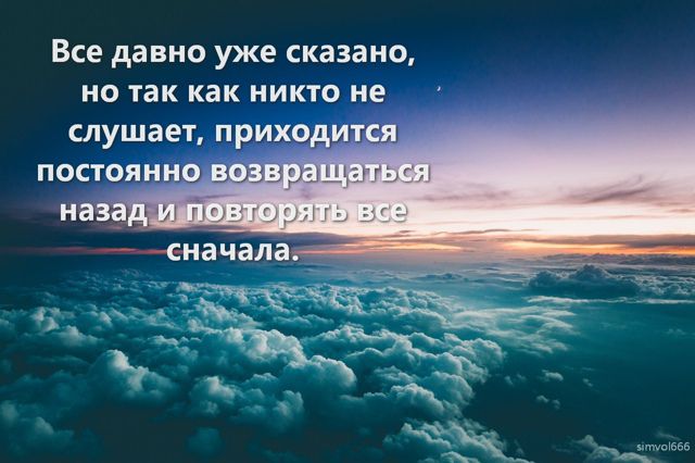 Все давно уже сказано, но так как никто не слушает, приходится постоянно возвращаться назад и повторять все сначала.