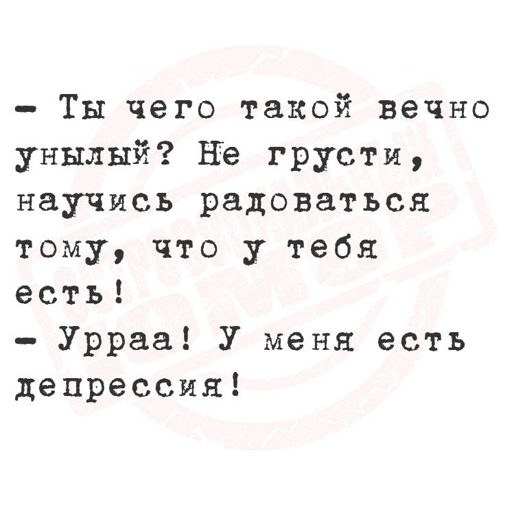 – Ты чего такой вечно унылый? Не грусти, научись радоваться тому, что у тебя есть!
– Урааа! У меня есть депрессия!