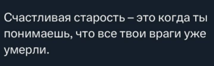 Счастливая старость – это когда ты понимаешь, что все твои враги уже умерли.