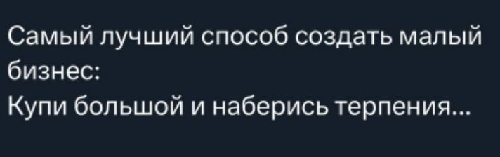 Самый лучший способ создать малый бизнес:
Купи большой и наберися терпения...